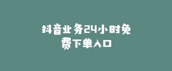 抖音业务24小时免费下单入口