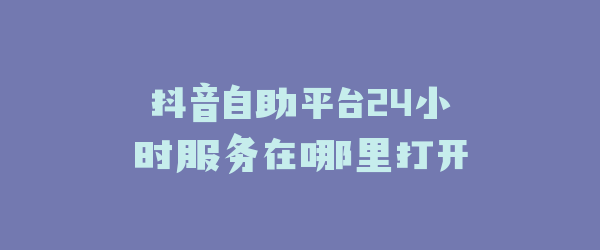 抖音自助平台24小时服务在哪里打开