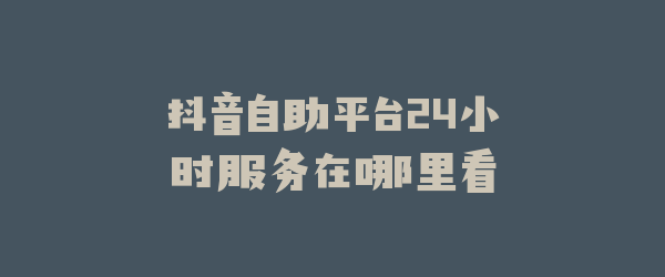 抖音自助平台24小时服务在哪里看