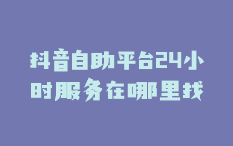 抖音自助平台24小时服务在哪里找