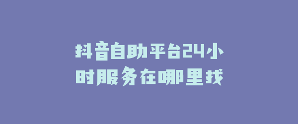 抖音自助平台24小时服务在哪里找