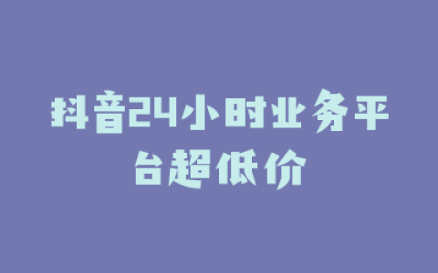抖音24小时业务平台超低价