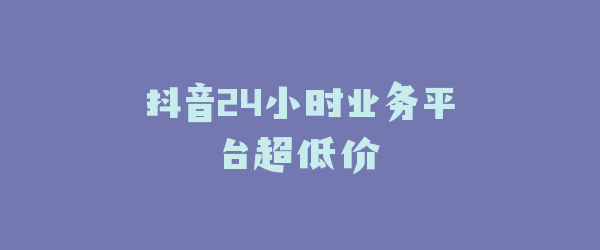 抖音24小时业务平台超低价