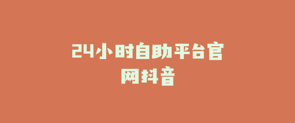 24小时自助平台官网抖音