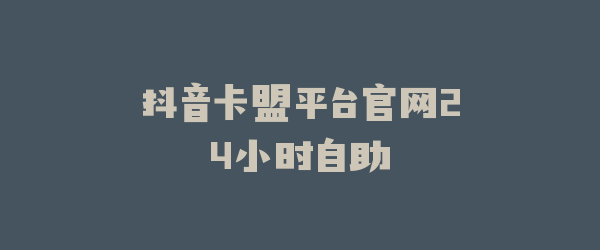抖音卡盟平台官网24小时自助