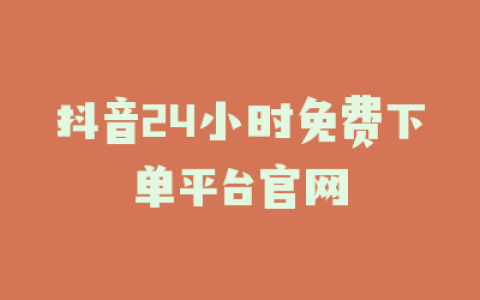 抖音24小时免费下单平台官网