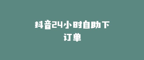 抖音24小时自助下订单