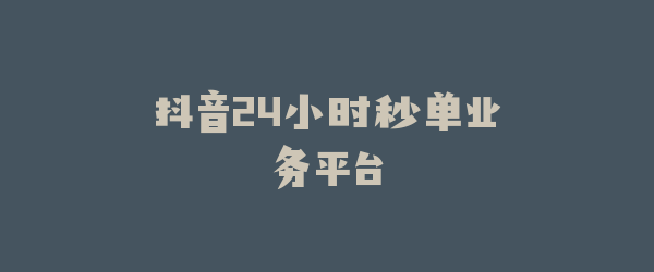 抖音24小时秒单业务平台
