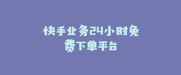 快手业务24小时免费下单平台