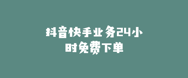 抖音快手业务24小时免费下单