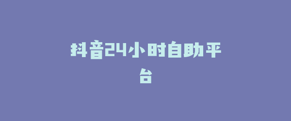 抖音24小时自助平台