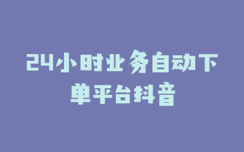 24小时业务自动下单平台抖音