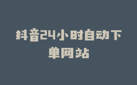 抖音24小时自动下单网站