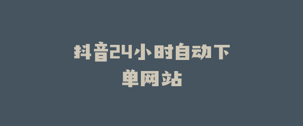 抖音24小时自动下单网站