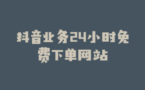 抖音业务24小时免费下单网站