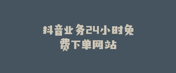 抖音业务24小时免费下单网站