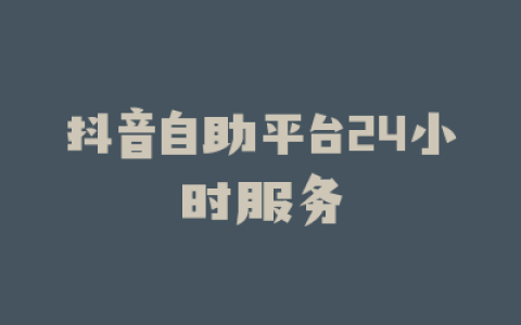 抖音自助平台24小时服务