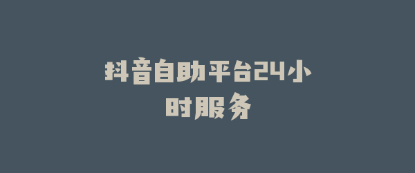 抖音自助平台24小时服务