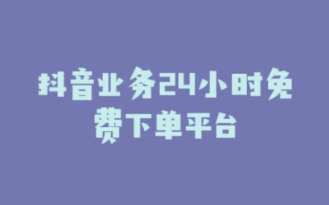 抖音业务24小时免费下单平台