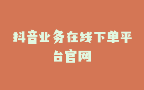 抖音业务在线下单平台官网