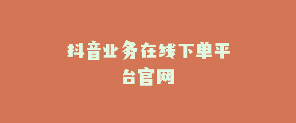 抖音业务在线下单平台官网
