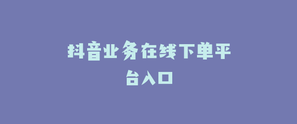 抖音业务在线下单平台入口
