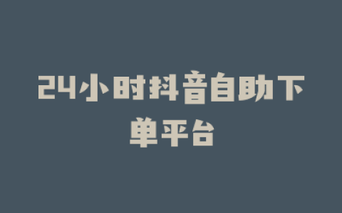 24小时抖音自助下单平台