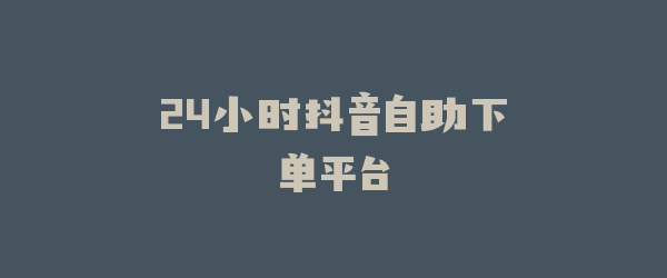 24小时抖音自助下单平台