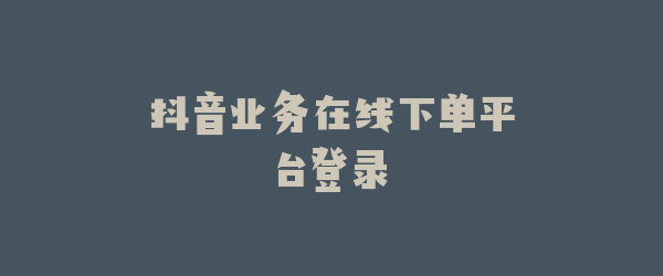 抖音业务在线下单平台登录
