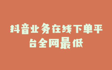 抖音业务在线下单平台全网最低