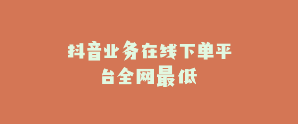 抖音业务在线下单平台全网最低