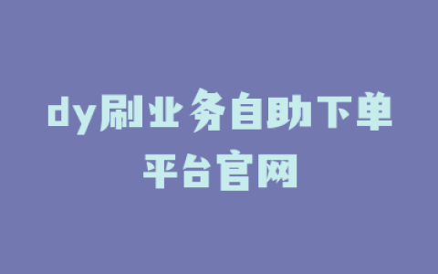 dy刷业务自助下单平台官网