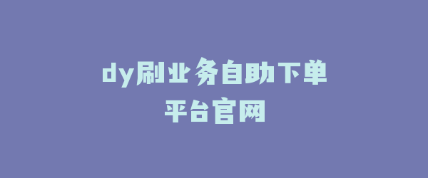 dy刷业务自助下单平台官网
