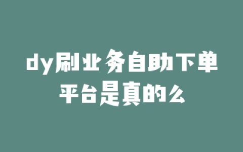 dy刷业务自助下单平台是真的么