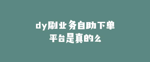 dy刷业务自助下单平台是真的么