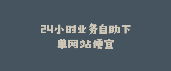 24小时业务自助下单网站便宜