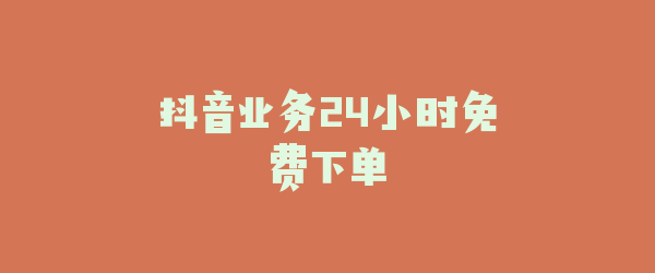 抖音业务24小时免费下单