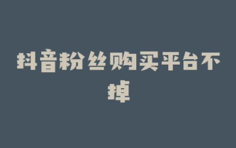 抖音粉丝购买平台不掉