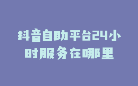 抖音自助平台24小时服务在哪里