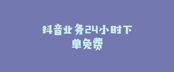 抖音业务24小时下单免费