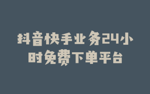 抖音快手业务24小时免费下单平台