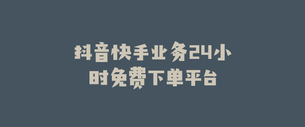 抖音快手业务24小时免费下单平台