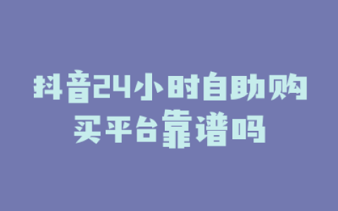 抖音24小时自助购买平台靠谱吗