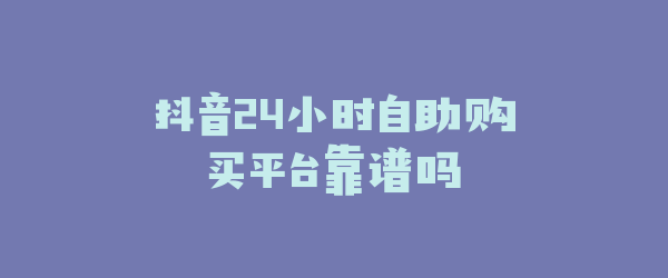 抖音24小时自助购买平台靠谱吗