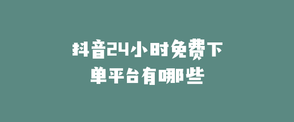 抖音24小时免费下单平台有哪些