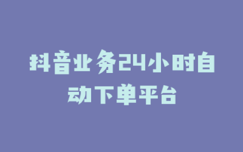 抖音业务24小时自动下单平台