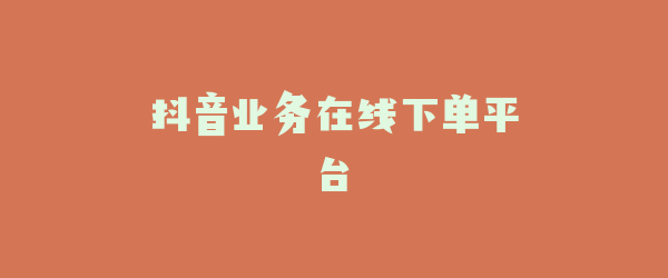 抖音业务在线下单平台