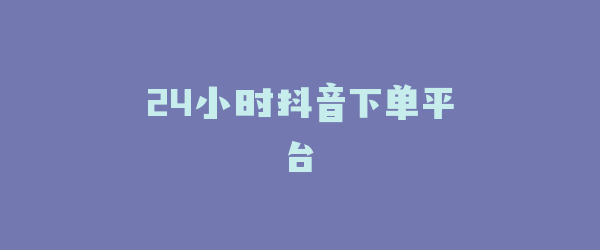 24小时抖音下单平台
