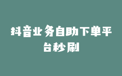 抖音业务自助下单平台秒刷