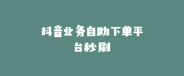 抖音业务自助下单平台秒刷